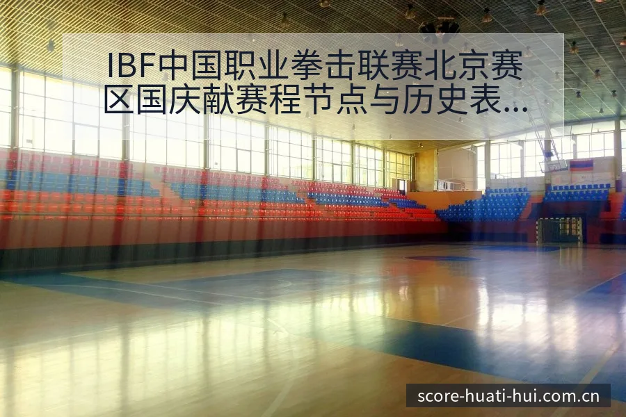 IBF中国职业拳击联赛北京赛区国庆献赛程节点与历史表现分 - 华体会