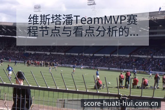 维斯塔潘TeamMVP赛程节点与看点分析的数据对比解读 - 华体会